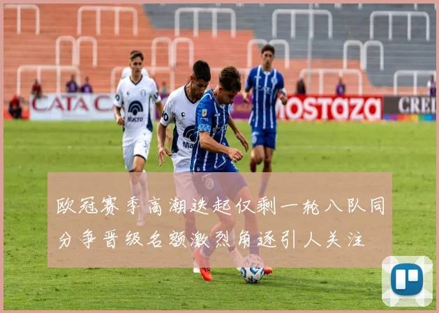 欧冠赛季高潮迭起仅剩一轮八队同分争晋级名额激烈角逐引人关注