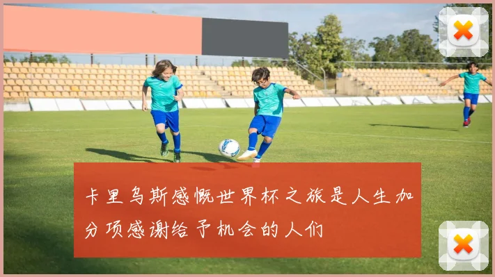 卡里乌斯感慨世界杯之旅是人生加分项感谢给予机会的人们
