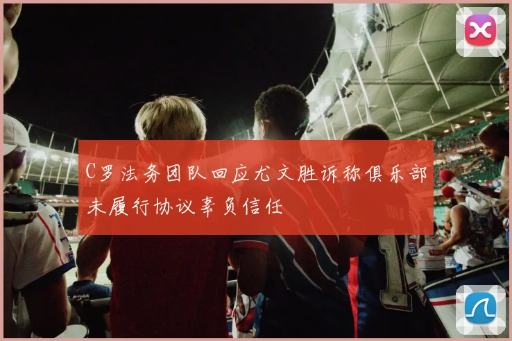 C罗法务团队回应尤文胜诉称俱乐部未履行协议辜负信任