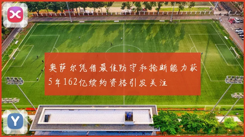 奥萨尔凭借最佳防守和抢断能力获5年162亿续约资格引发关注
