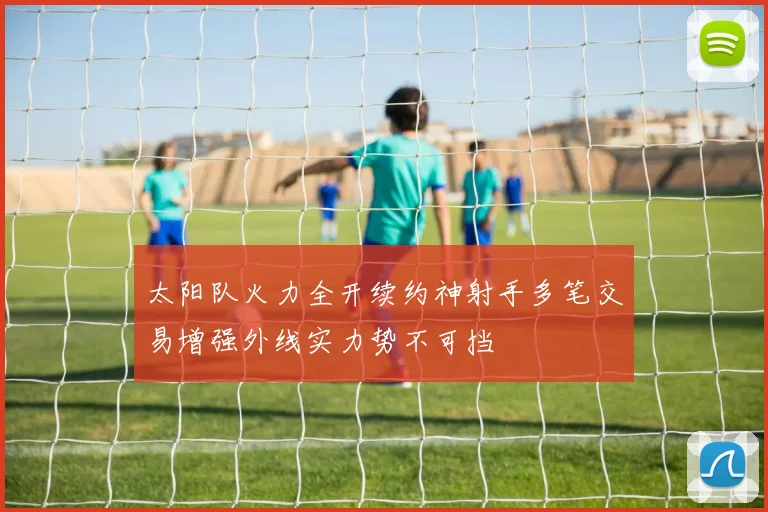 太阳队火力全开续约神射手多笔交易增强外线实力势不可挡