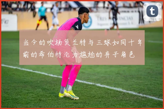 当今的吹杨莫兰特与三球如同十年前的希伯特沦为尴尬的弃子角色