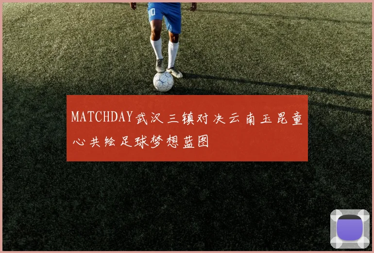 MATCHDAY武汉三镇对决云南玉昆童心共绘足球梦想蓝图