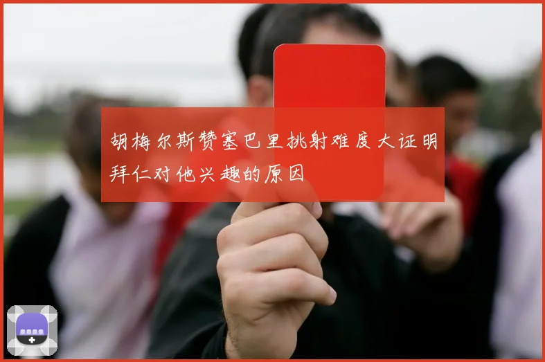 胡梅尔斯赞塞巴里挑射难度大证明拜仁对他兴趣的原因