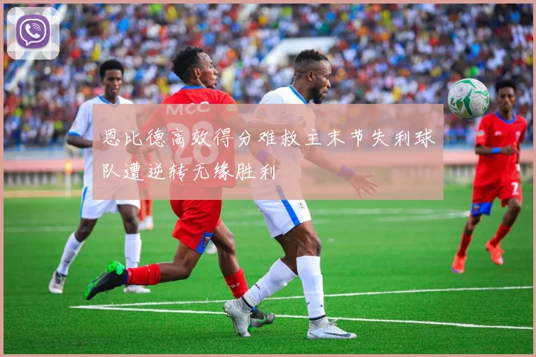 恩比德高效得分难救主末节失利球队遭逆转无缘胜利