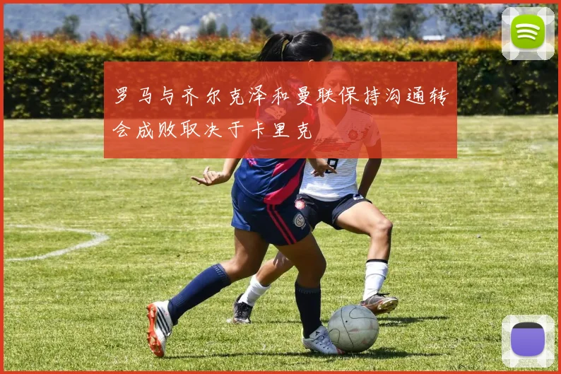 罗马与齐尔克泽和曼联保持沟通转会成败取决于卡里克