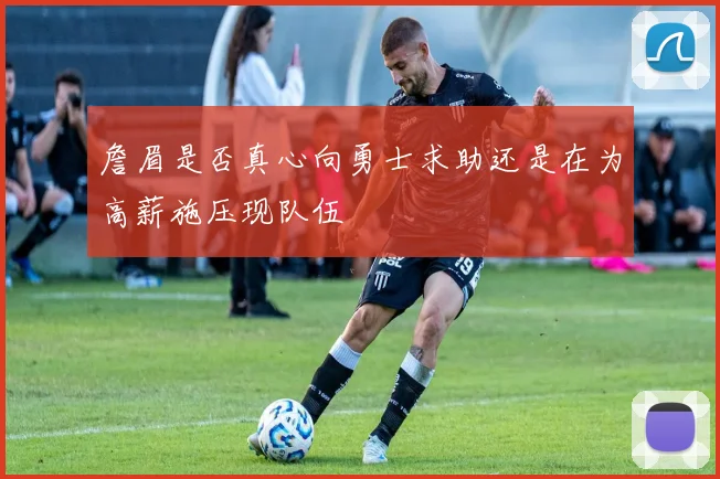 詹眉是否真心向勇士求助还是在为高薪施压现队伍