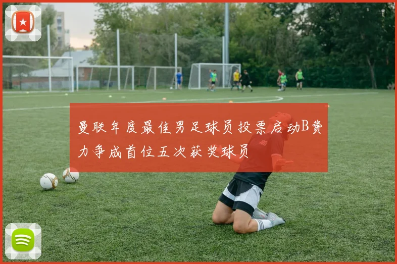 曼联年度最佳男足球员投票启动B费力争成首位五次获奖球员