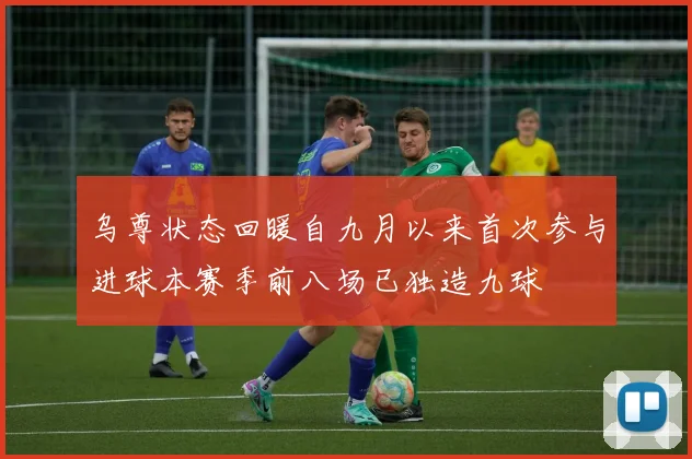 乌尊状态回暖自九月以来首次参与进球本赛季前八场已独造九球