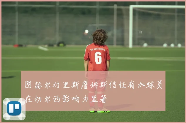 图赫尔对里斯詹姆斯信任有加球员在切尔西影响力显著