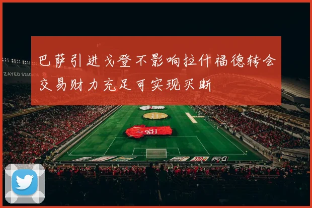 巴萨引进戈登不影响拉什福德转会交易财力充足可实现买断
