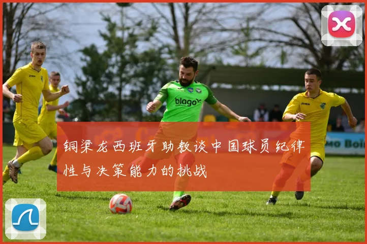 铜梁龙西班牙助教谈中国球员纪律性与决策能力的挑战