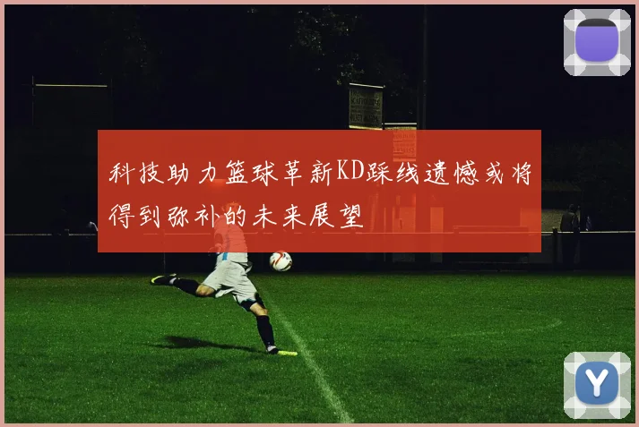 科技助力篮球革新KD踩线遗憾或将得到弥补的未来展望