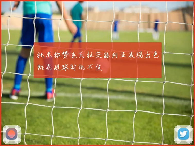 托尼称赞克瓦拉茨赫利亚表现出色凯恩进球时机不佳