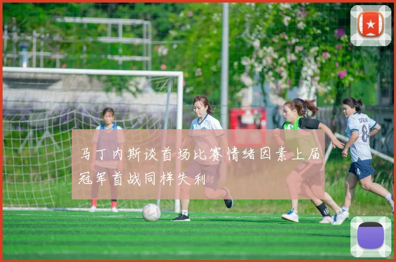 马丁内斯谈首场比赛情绪因素上届冠军首战同样失利