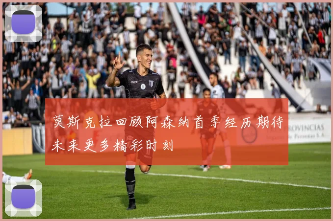 莫斯克拉回顾阿森纳首季经历期待未来更多精彩时刻