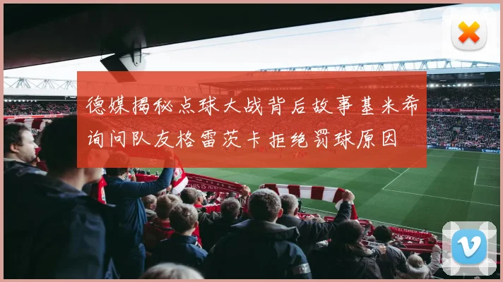 德媒揭秘点球大战背后故事基米希询问队友格雷茨卡拒绝罚球原因