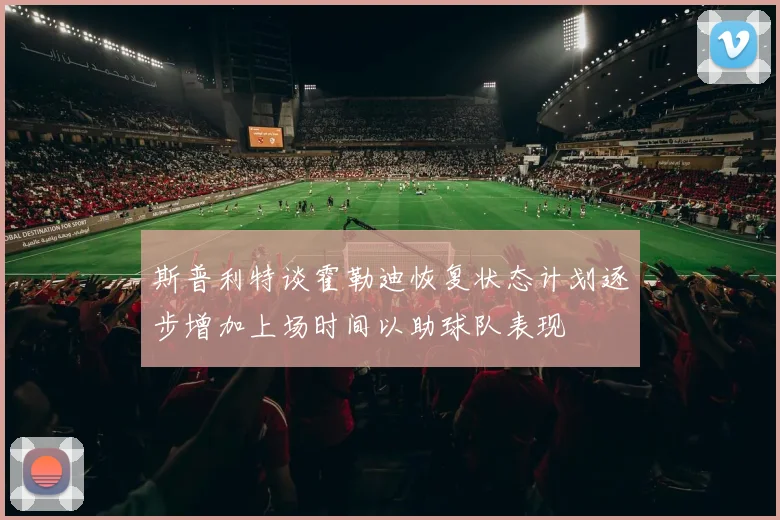 斯普利特谈霍勒迪恢复状态计划逐步增加上场时间以助球队表现