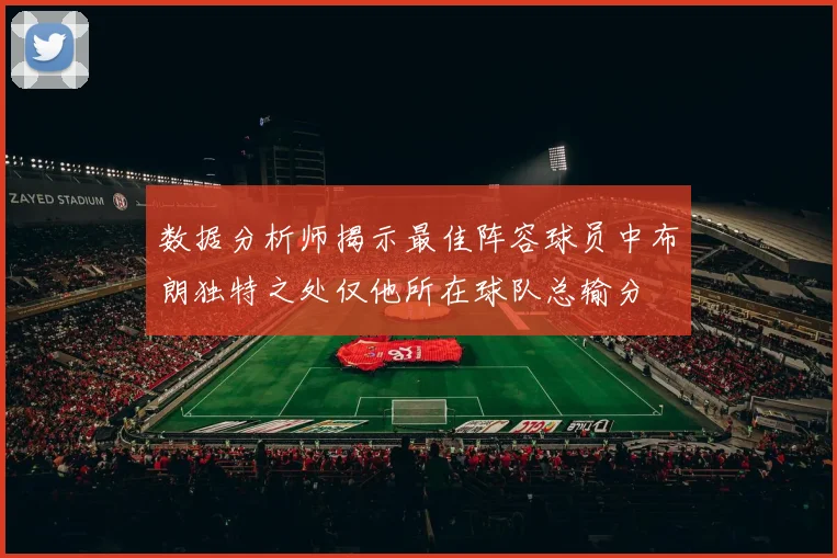 数据分析师揭示最佳阵容球员中布朗独特之处仅他所在球队总输分