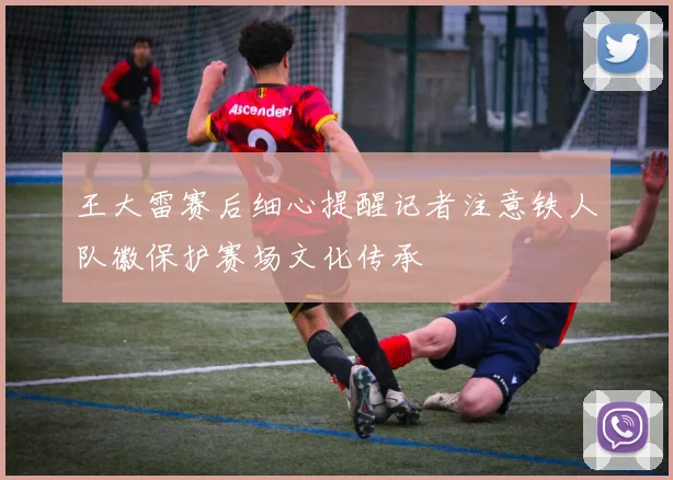 王大雷赛后细心提醒记者注意铁人队徽保护赛场文化传承