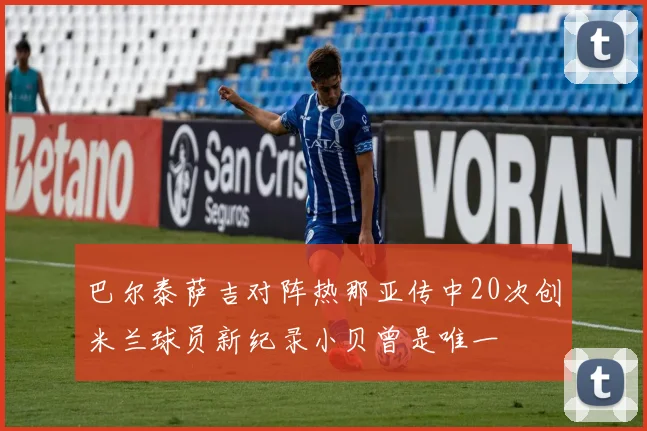 巴尔泰萨吉对阵热那亚传中20次创米兰球员新纪录小贝曾是唯一