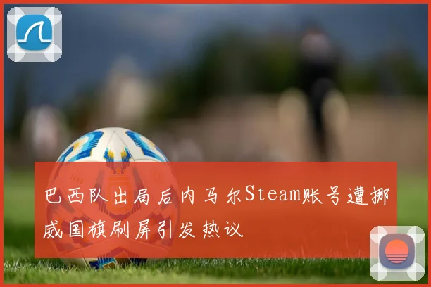 巴西队出局后内马尔Steam账号遭挪威国旗刷屏引发热议