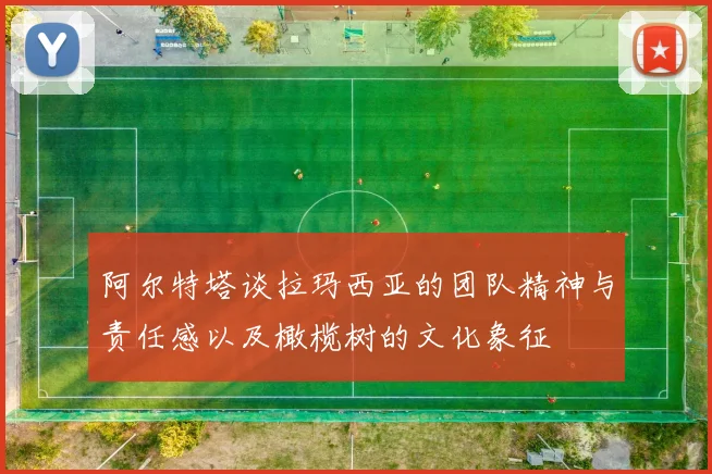 阿尔特塔谈拉玛西亚的团队精神与责任感以及橄榄树的文化象征