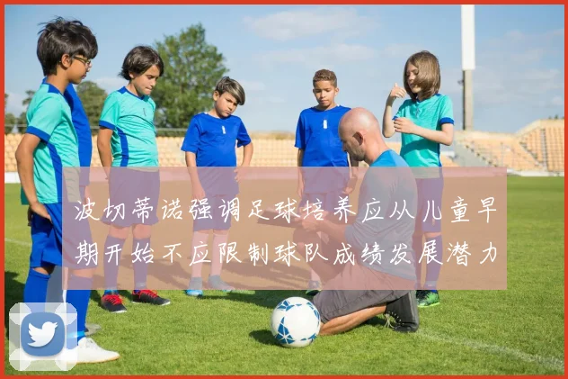 波切蒂诺强调足球培养应从儿童早期开始不应限制球队成绩发展潜力